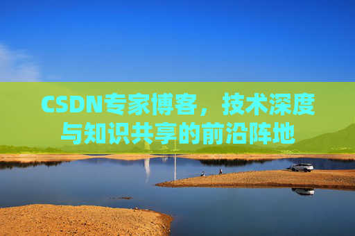CSDN专家博客，技术深度与知识共享的前沿阵地
